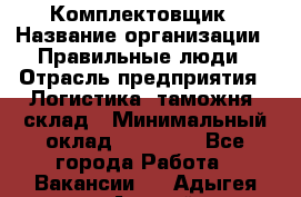 Комплектовщик › Название организации ­ Правильные люди › Отрасль предприятия ­ Логистика, таможня, склад › Минимальный оклад ­ 22 000 - Все города Работа » Вакансии   . Адыгея респ.,Адыгейск г.